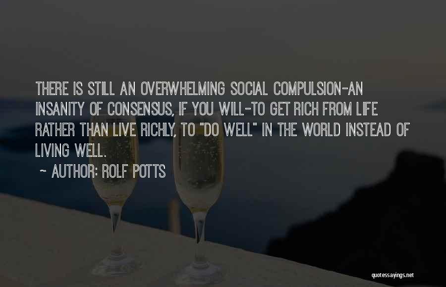 Rolf Potts Quotes: There Is Still An Overwhelming Social Compulsion-an Insanity Of Consensus, If You Will-to Get Rich From Life Rather Than Live