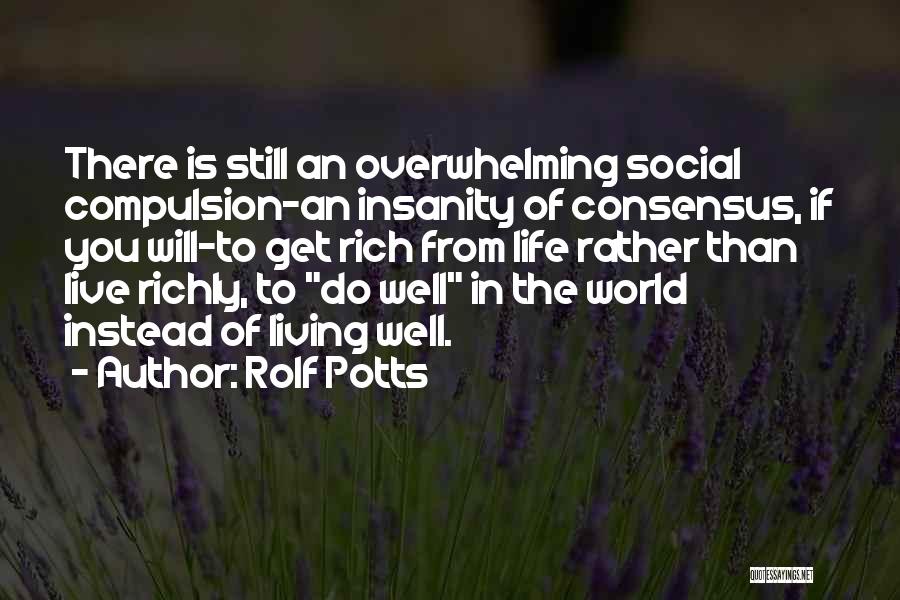 Rolf Potts Quotes: There Is Still An Overwhelming Social Compulsion-an Insanity Of Consensus, If You Will-to Get Rich From Life Rather Than Live