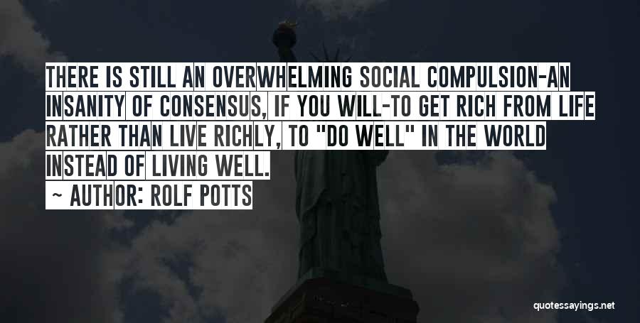 Rolf Potts Quotes: There Is Still An Overwhelming Social Compulsion-an Insanity Of Consensus, If You Will-to Get Rich From Life Rather Than Live