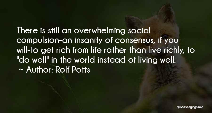 Rolf Potts Quotes: There Is Still An Overwhelming Social Compulsion-an Insanity Of Consensus, If You Will-to Get Rich From Life Rather Than Live