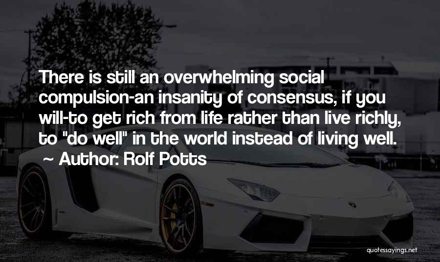 Rolf Potts Quotes: There Is Still An Overwhelming Social Compulsion-an Insanity Of Consensus, If You Will-to Get Rich From Life Rather Than Live