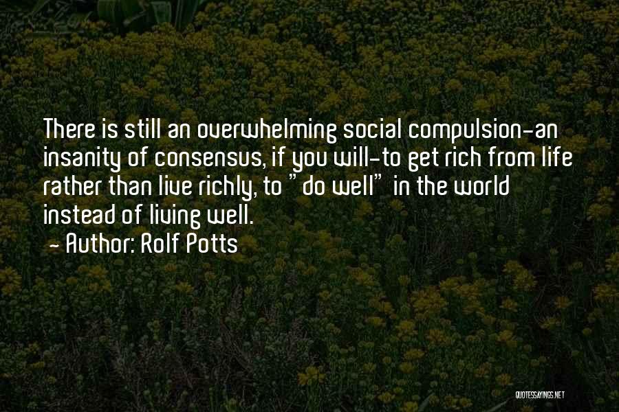 Rolf Potts Quotes: There Is Still An Overwhelming Social Compulsion-an Insanity Of Consensus, If You Will-to Get Rich From Life Rather Than Live