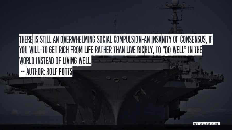 Rolf Potts Quotes: There Is Still An Overwhelming Social Compulsion-an Insanity Of Consensus, If You Will-to Get Rich From Life Rather Than Live