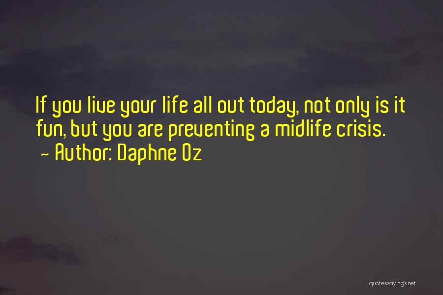 Daphne Oz Quotes: If You Live Your Life All Out Today, Not Only Is It Fun, But You Are Preventing A Midlife Crisis.