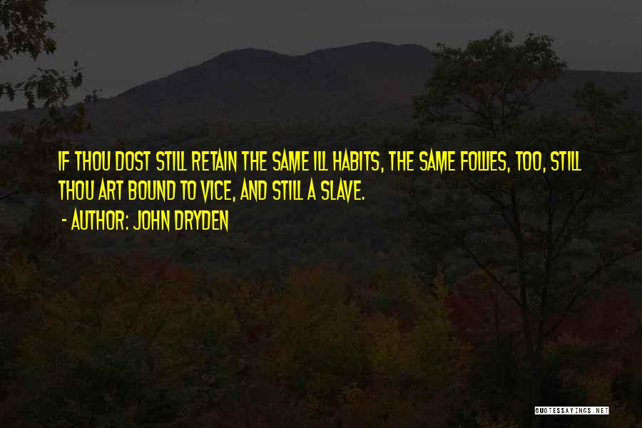 John Dryden Quotes: If Thou Dost Still Retain The Same Ill Habits, The Same Follies, Too, Still Thou Art Bound To Vice, And