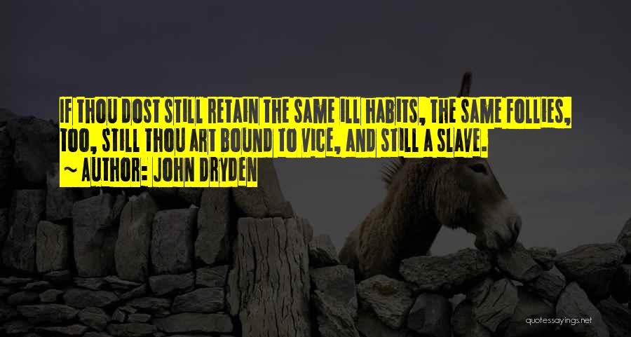 John Dryden Quotes: If Thou Dost Still Retain The Same Ill Habits, The Same Follies, Too, Still Thou Art Bound To Vice, And