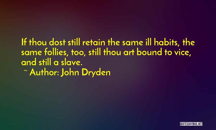John Dryden Quotes: If Thou Dost Still Retain The Same Ill Habits, The Same Follies, Too, Still Thou Art Bound To Vice, And