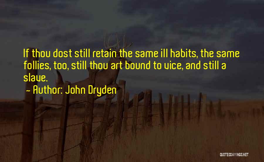 John Dryden Quotes: If Thou Dost Still Retain The Same Ill Habits, The Same Follies, Too, Still Thou Art Bound To Vice, And