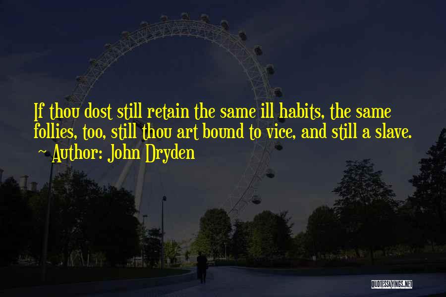 John Dryden Quotes: If Thou Dost Still Retain The Same Ill Habits, The Same Follies, Too, Still Thou Art Bound To Vice, And
