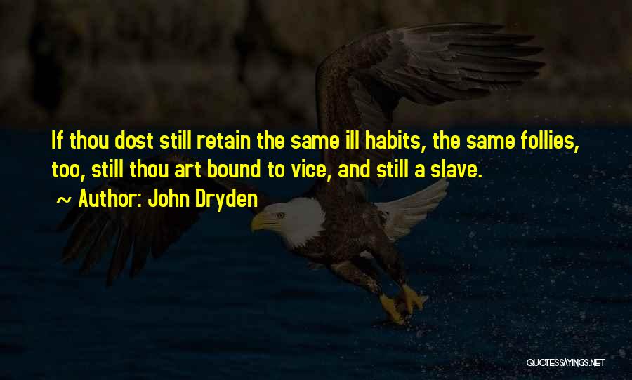 John Dryden Quotes: If Thou Dost Still Retain The Same Ill Habits, The Same Follies, Too, Still Thou Art Bound To Vice, And