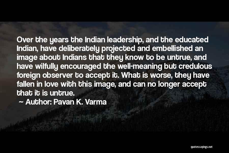 Pavan K. Varma Quotes: Over The Years The Indian Leadership, And The Educated Indian, Have Deliberately Projected And Embellished An Image About Indians That