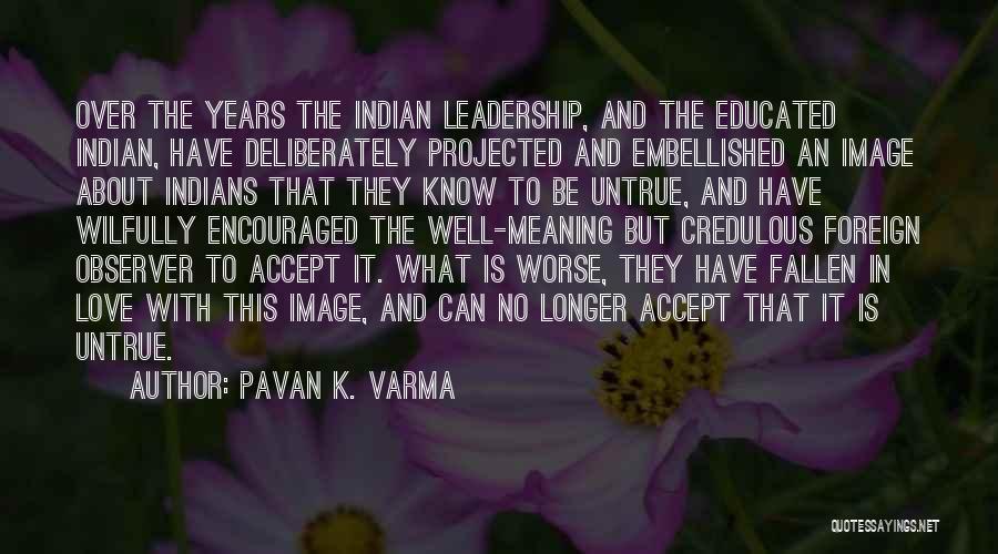 Pavan K. Varma Quotes: Over The Years The Indian Leadership, And The Educated Indian, Have Deliberately Projected And Embellished An Image About Indians That