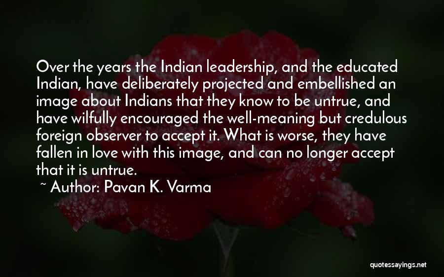 Pavan K. Varma Quotes: Over The Years The Indian Leadership, And The Educated Indian, Have Deliberately Projected And Embellished An Image About Indians That