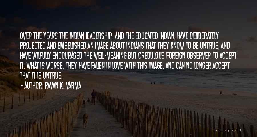 Pavan K. Varma Quotes: Over The Years The Indian Leadership, And The Educated Indian, Have Deliberately Projected And Embellished An Image About Indians That