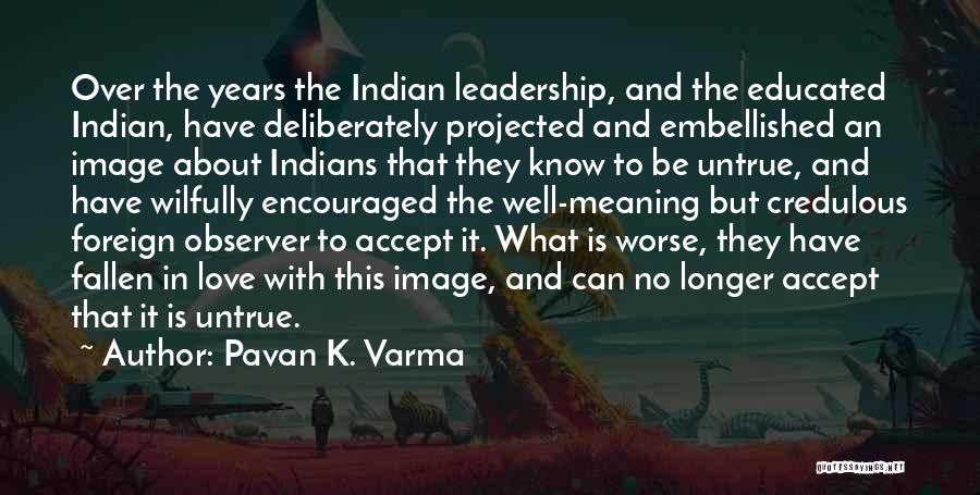 Pavan K. Varma Quotes: Over The Years The Indian Leadership, And The Educated Indian, Have Deliberately Projected And Embellished An Image About Indians That
