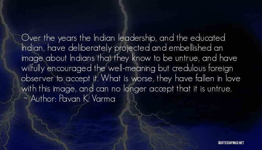 Pavan K. Varma Quotes: Over The Years The Indian Leadership, And The Educated Indian, Have Deliberately Projected And Embellished An Image About Indians That