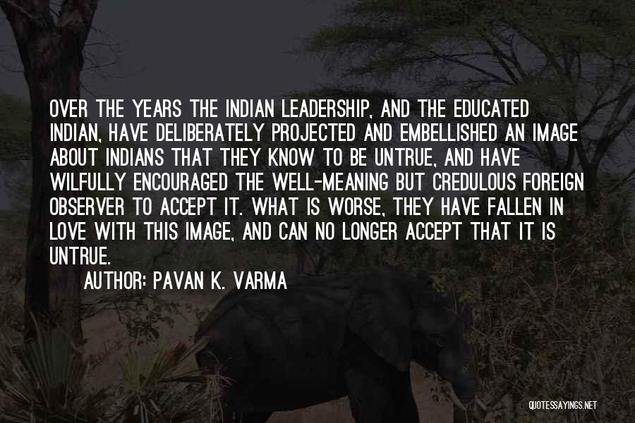 Pavan K. Varma Quotes: Over The Years The Indian Leadership, And The Educated Indian, Have Deliberately Projected And Embellished An Image About Indians That