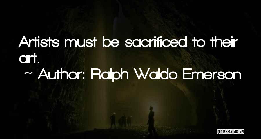 Ralph Waldo Emerson Quotes: Artists Must Be Sacrificed To Their Art.