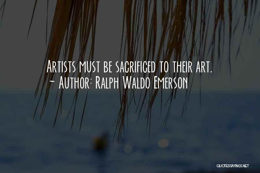 Ralph Waldo Emerson Quotes: Artists Must Be Sacrificed To Their Art.