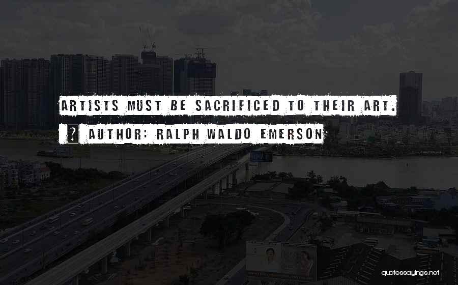 Ralph Waldo Emerson Quotes: Artists Must Be Sacrificed To Their Art.