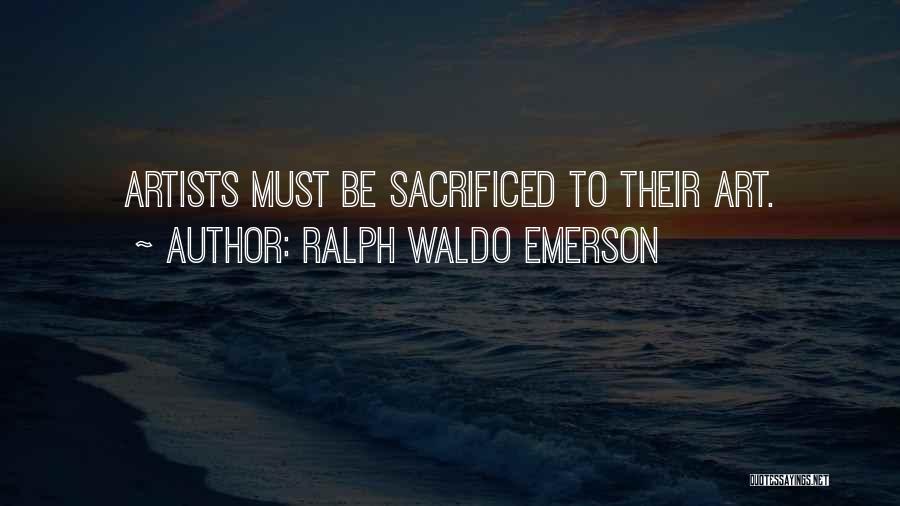 Ralph Waldo Emerson Quotes: Artists Must Be Sacrificed To Their Art.