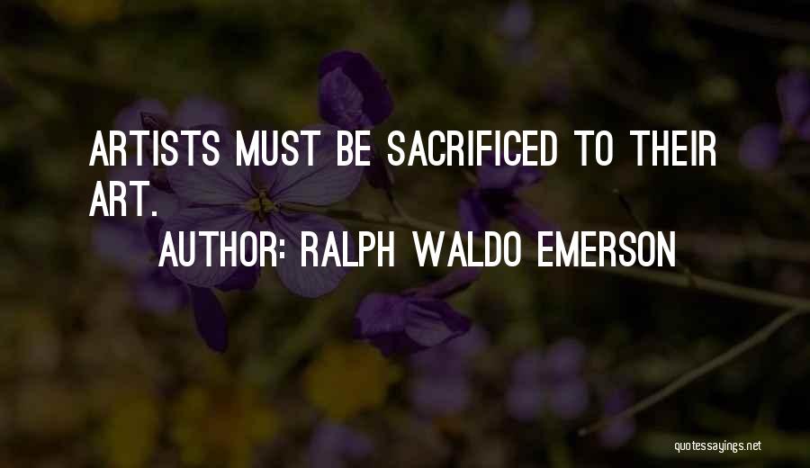 Ralph Waldo Emerson Quotes: Artists Must Be Sacrificed To Their Art.