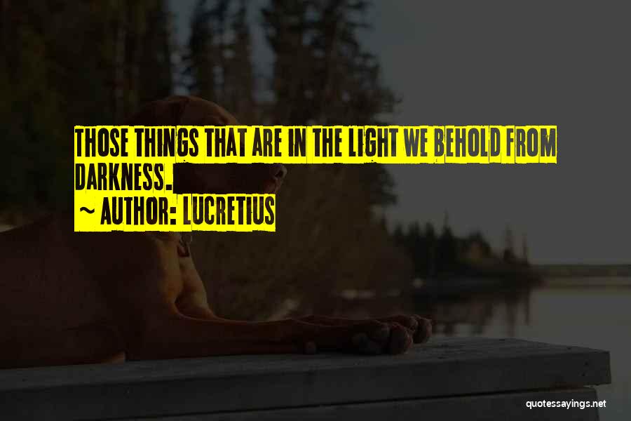 Lucretius Quotes: Those Things That Are In The Light We Behold From Darkness.