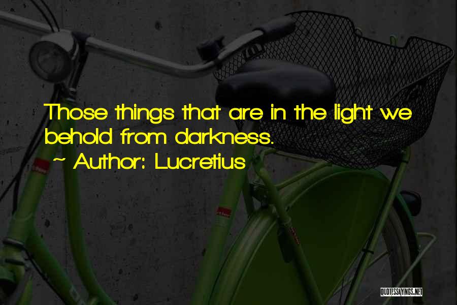 Lucretius Quotes: Those Things That Are In The Light We Behold From Darkness.