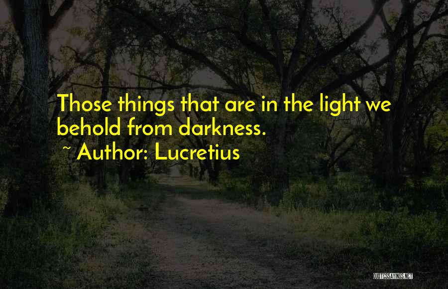Lucretius Quotes: Those Things That Are In The Light We Behold From Darkness.