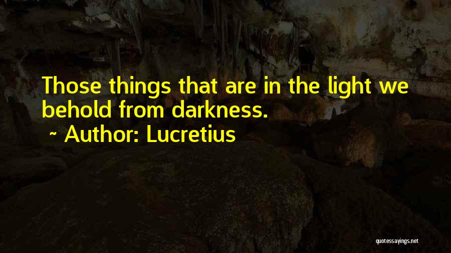 Lucretius Quotes: Those Things That Are In The Light We Behold From Darkness.