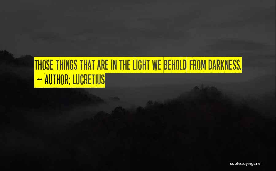 Lucretius Quotes: Those Things That Are In The Light We Behold From Darkness.