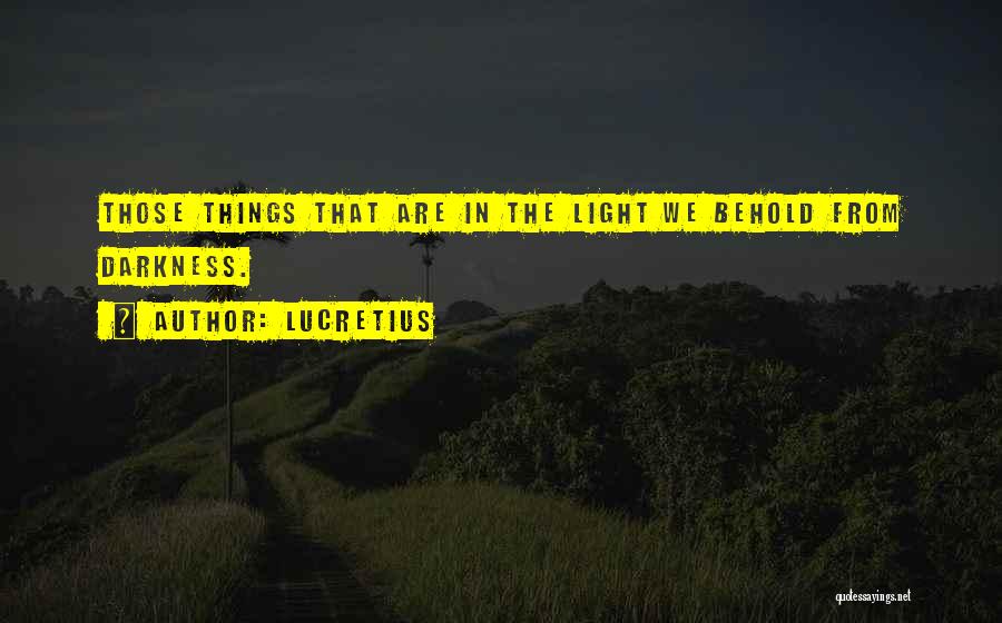 Lucretius Quotes: Those Things That Are In The Light We Behold From Darkness.