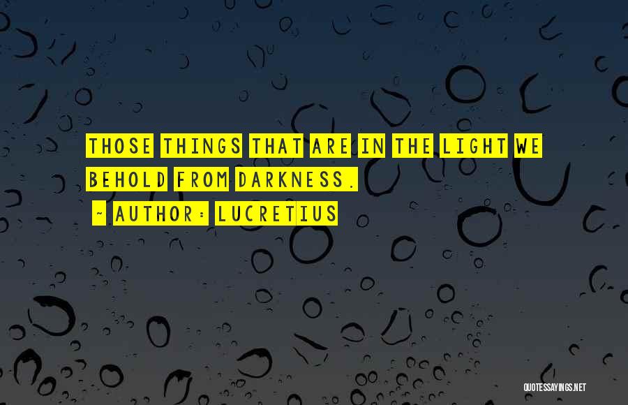 Lucretius Quotes: Those Things That Are In The Light We Behold From Darkness.