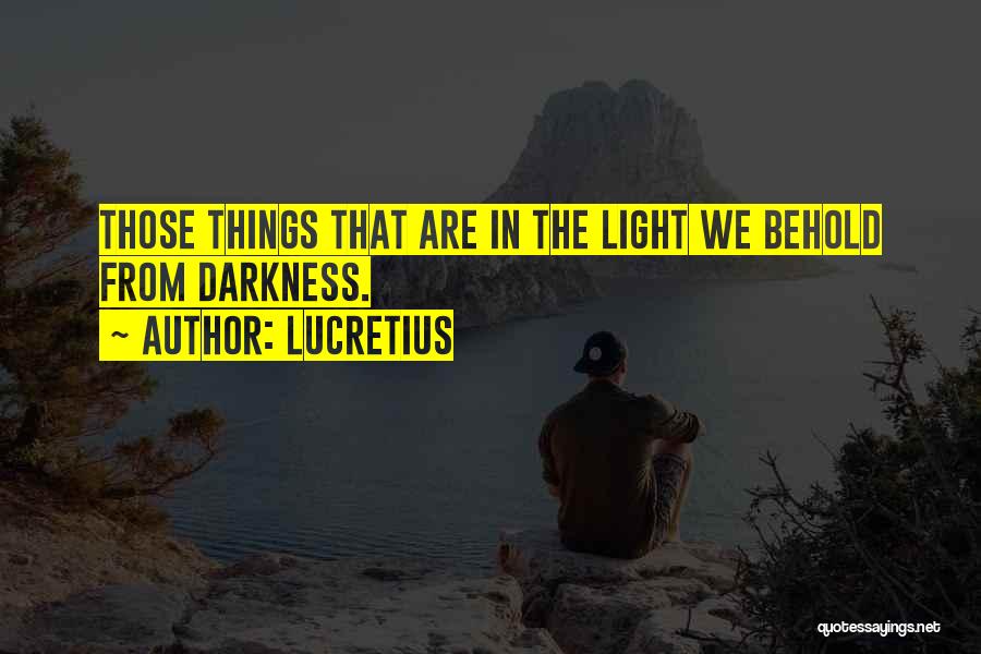 Lucretius Quotes: Those Things That Are In The Light We Behold From Darkness.