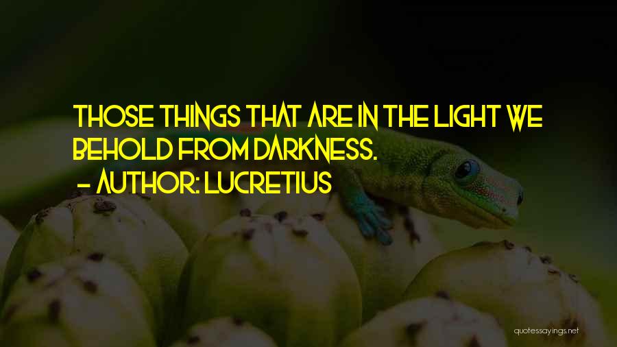 Lucretius Quotes: Those Things That Are In The Light We Behold From Darkness.