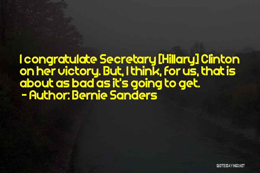 Bernie Sanders Quotes: I Congratulate Secretary [hillary] Clinton On Her Victory. But, I Think, For Us, That Is About As Bad As It's