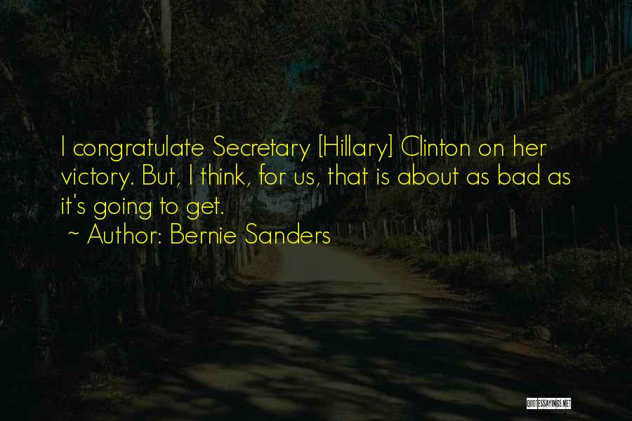 Bernie Sanders Quotes: I Congratulate Secretary [hillary] Clinton On Her Victory. But, I Think, For Us, That Is About As Bad As It's