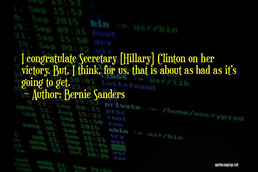 Bernie Sanders Quotes: I Congratulate Secretary [hillary] Clinton On Her Victory. But, I Think, For Us, That Is About As Bad As It's