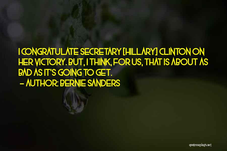 Bernie Sanders Quotes: I Congratulate Secretary [hillary] Clinton On Her Victory. But, I Think, For Us, That Is About As Bad As It's