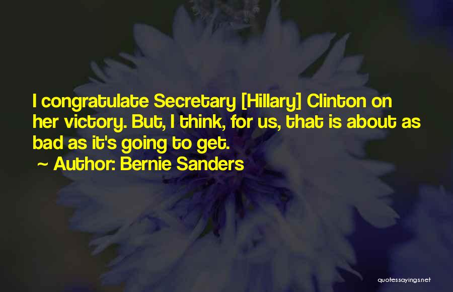Bernie Sanders Quotes: I Congratulate Secretary [hillary] Clinton On Her Victory. But, I Think, For Us, That Is About As Bad As It's
