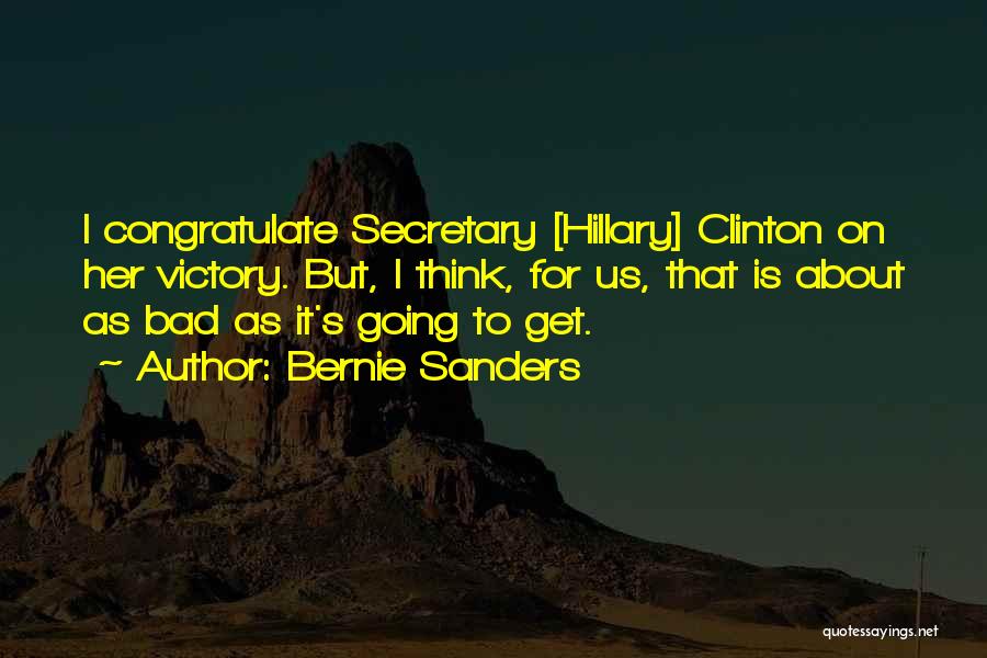 Bernie Sanders Quotes: I Congratulate Secretary [hillary] Clinton On Her Victory. But, I Think, For Us, That Is About As Bad As It's