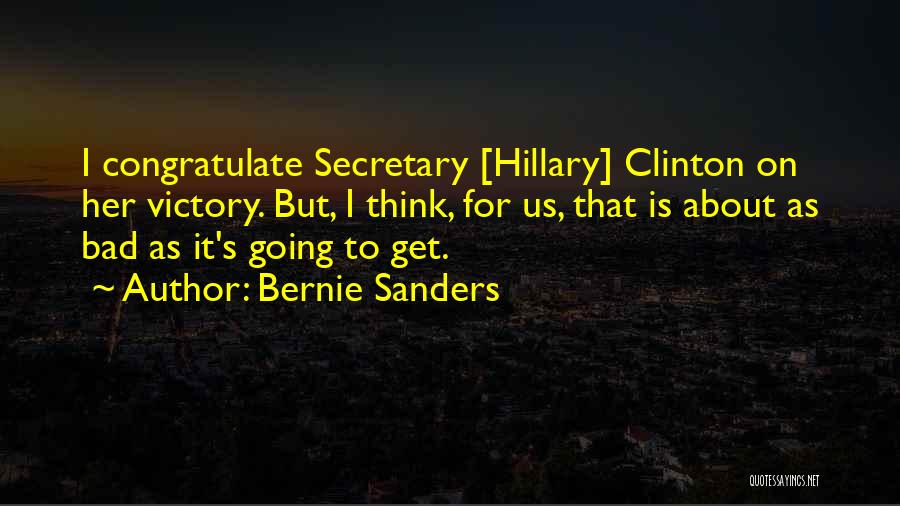 Bernie Sanders Quotes: I Congratulate Secretary [hillary] Clinton On Her Victory. But, I Think, For Us, That Is About As Bad As It's