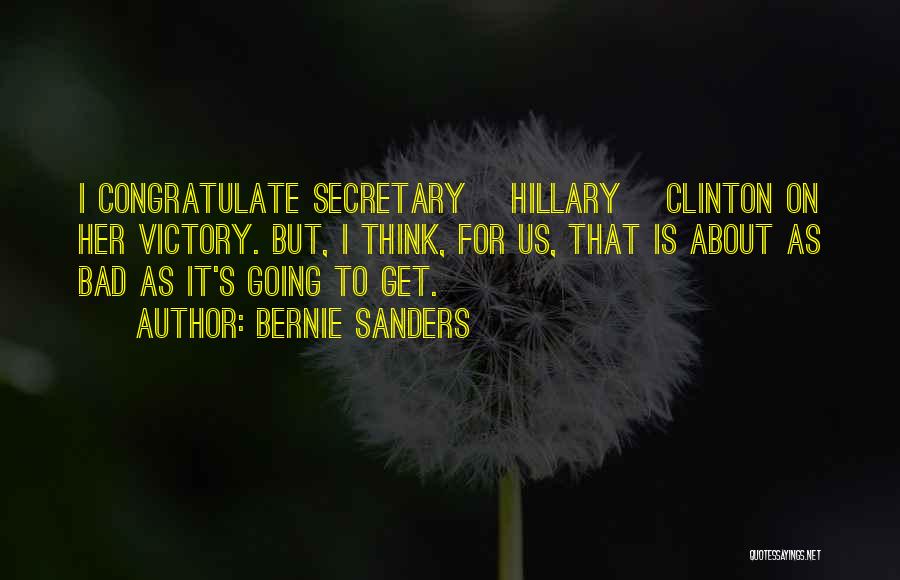 Bernie Sanders Quotes: I Congratulate Secretary [hillary] Clinton On Her Victory. But, I Think, For Us, That Is About As Bad As It's