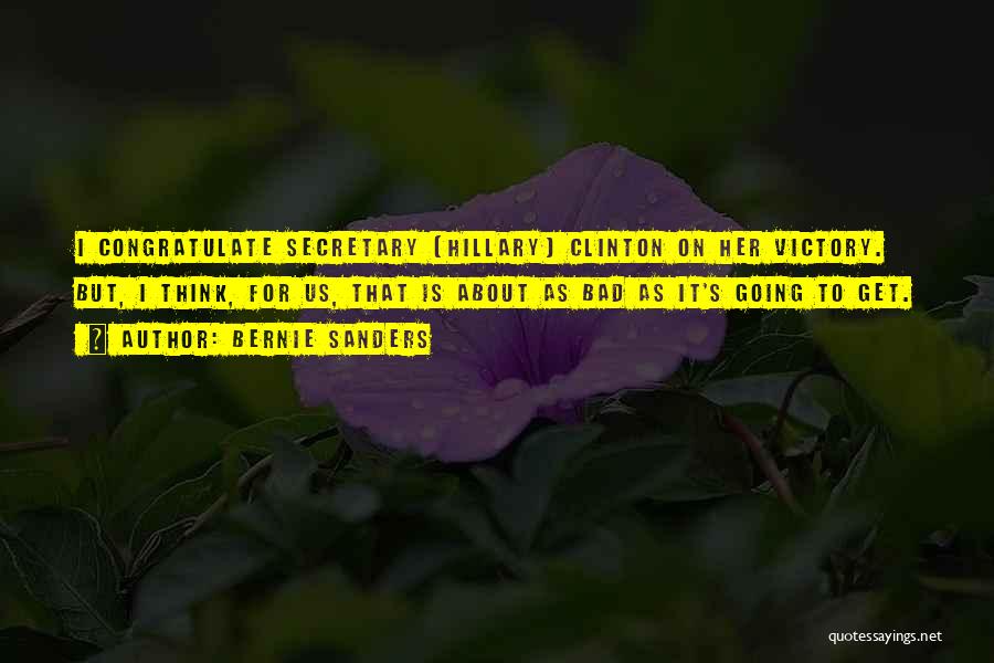 Bernie Sanders Quotes: I Congratulate Secretary [hillary] Clinton On Her Victory. But, I Think, For Us, That Is About As Bad As It's