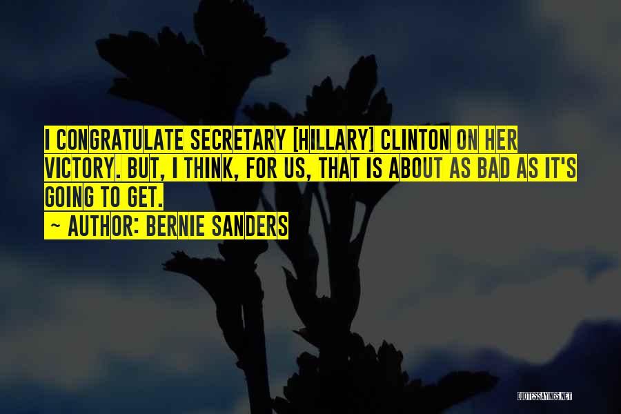 Bernie Sanders Quotes: I Congratulate Secretary [hillary] Clinton On Her Victory. But, I Think, For Us, That Is About As Bad As It's