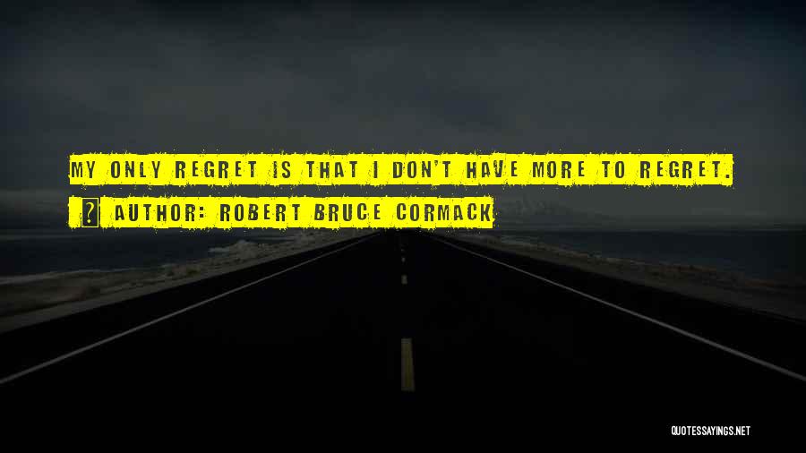 Robert Bruce Cormack Quotes: My Only Regret Is That I Don't Have More To Regret.