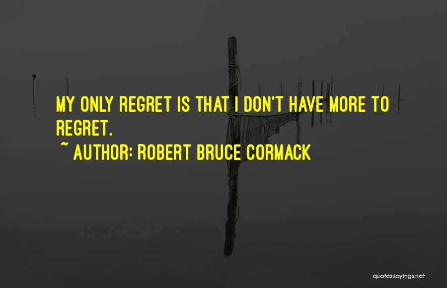 Robert Bruce Cormack Quotes: My Only Regret Is That I Don't Have More To Regret.