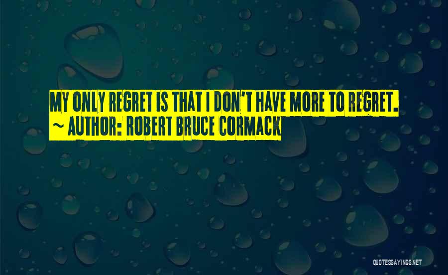 Robert Bruce Cormack Quotes: My Only Regret Is That I Don't Have More To Regret.