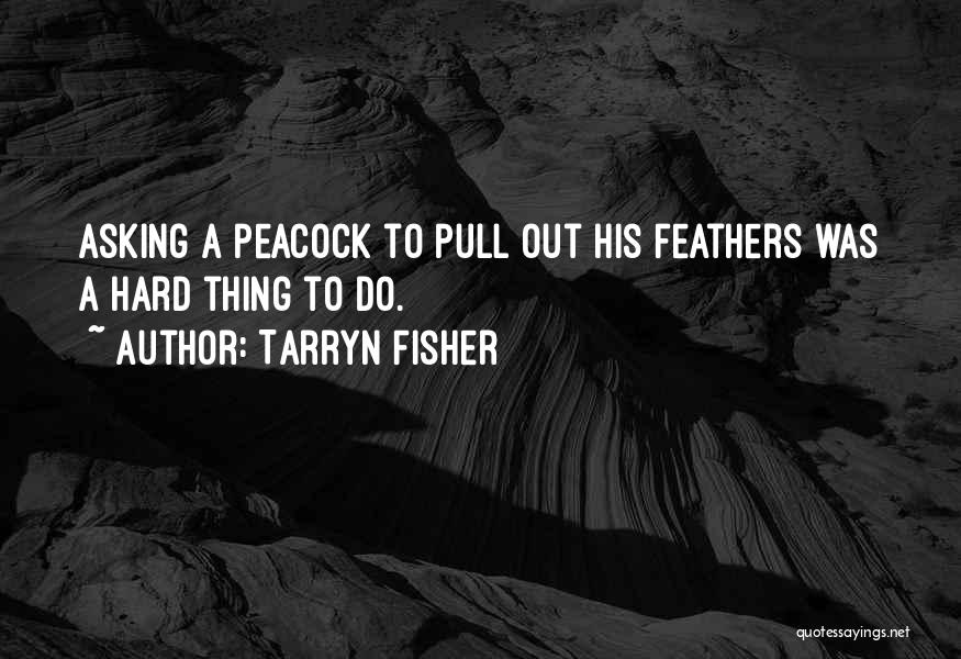 Tarryn Fisher Quotes: Asking A Peacock To Pull Out His Feathers Was A Hard Thing To Do.