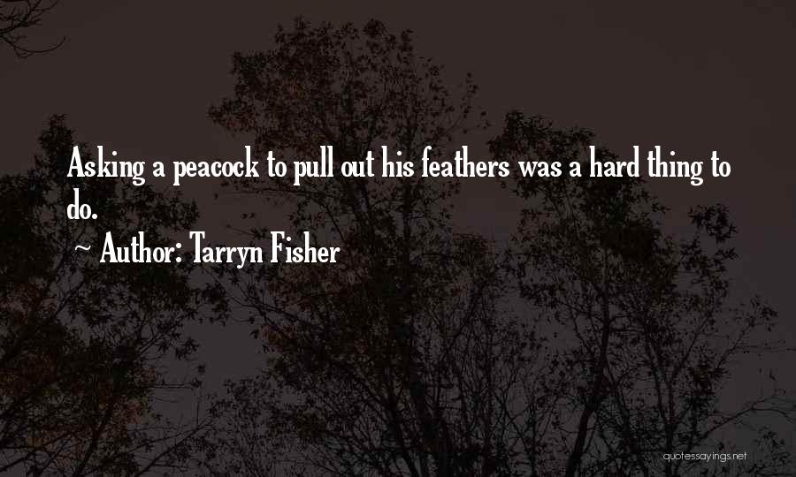 Tarryn Fisher Quotes: Asking A Peacock To Pull Out His Feathers Was A Hard Thing To Do.